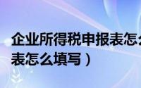 企业所得税申报表怎么填写（企业所得税申报表怎么填写）