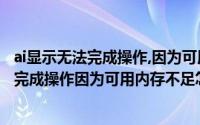 ai显示无法完成操作,因为可用内存ram不足（AI中显示无法完成操作因为可用内存不足怎么办）