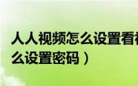 人人视频怎么设置看视频不黑屏（人人视频怎么设置密码）