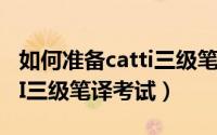 如何准备catti三级笔译考试（如何准备CATTI三级笔译考试）