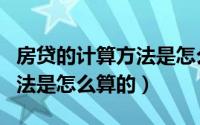 房贷的计算方法是怎么计算的（房贷的计算方法是怎么算的）