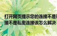 打开网页提示您的连接不是私密连接（打开网址提示您的连接不是私密连接该怎么解决）