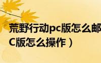 荒野行动pc版怎么邮箱登录（《荒野行动》PC版怎么操作）