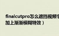 finalcutpro怎么遮挡视频字幕（finalcutprox怎么给字幕加上渐渐模糊特效）