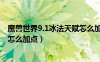 魔兽世界9.1冰法天赋怎么加点视频（魔兽世界9.1冰法天赋怎么加点）