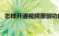 怎样开通视频原创功能（怎样开通视频号）