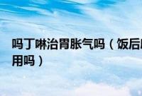 吗丁啉治胃胀气吗（饭后腹胀、胃胀是怎么回事吃吗丁啉有用吗）