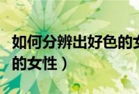 如何分辨出好色的女性心理（如何分辨出好色的女性）