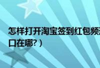 怎样打开淘宝签到红包频道在哪里（淘宝的红包签到频道入口在哪?）