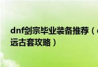 dnf剑宗毕业装备推荐（dnf驭剑士做什么远古套最好剑宗远古套攻略）