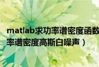 matlab求功率谱密度函数（用Matlab wgn函数生成指定功率谱密度高斯白噪声）