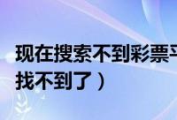 现在搜索不到彩票平台了（“我的彩票”怎么找不到了）