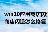 win10应用商店闪退打不开（win10系统应用商店闪退怎么修复）