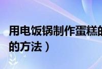 用电饭锅制作蛋糕的方法（用电饭锅制作蛋糕的方法）