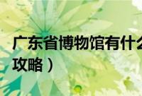 广东省博物馆有什么值得看的（广东省博物馆攻略）