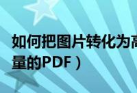 如何把图片转化为高清图片（图片转换成高质量的PDF）