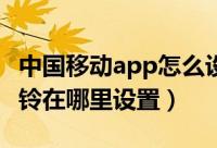 中国移动app怎么设置彩铃（中国移动APP彩铃在哪里设置）