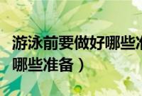 游泳前要做好哪些准备再下水（游泳前要做好哪些准备）