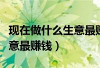 现在做什么生意最赚钱赚的快（现在做什么生意最赚钱）