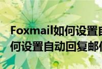 Foxmail如何设置自动回复（Foxmail邮箱如何设置自动回复邮件）