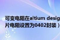 可变电阻在altium designer（在Altium Designer中将贴片电阻设置为0402封装）