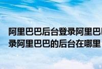 阿里巴巴后台登录阿里巴巴的后台在哪里（阿里巴巴后台登录阿里巴巴的后台在哪里）