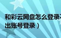 和彩云网盘怎么登录不上（和彩云网盘如何退出账号登录）