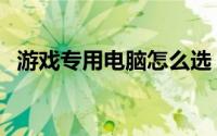 游戏专用电脑怎么选（游戏专用电脑配置）