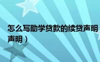 怎么写助学贷款的续贷声明（如何填写国家助学贷款的续贷声明）