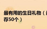 最有用的生日礼物（最特别的生日礼物经验推荐50个）