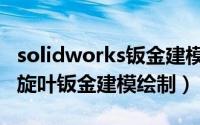 solidworks钣金建模实例（solidworks单螺旋叶钣金建模绘制）