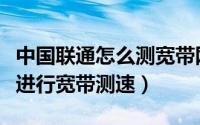 中国联通怎么测宽带网速（中国联通用户如何进行宽带测速）