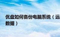 优盘如何备份电脑系统（远航技术u盘装系统如何备份硬盘数据）