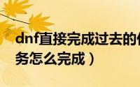 dnf直接完成过去的任务（dnf终结的传说任务怎么完成）