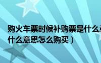 购火车票时候补购票是什么意思（购买火车票的时候补车票什么意思怎么购买）