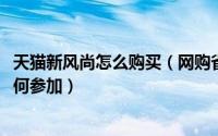 天猫新风尚怎么购买（网购省钱攻略[3]什么是天猫新风尚如何参加）