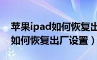 苹果ipad如何恢复出厂设置密码（苹果ipad如何恢复出厂设置）