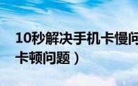 10秒解决手机卡慢问题安卓（10秒解决手机卡顿问题）