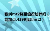 我叫mt2将军值得培养吗（我叫MT2俺哥是将军怎么样,技能加点,4399我叫mt2）