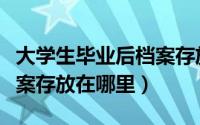 大学生毕业后档案存放何处（大学生毕业后档案存放在哪里）