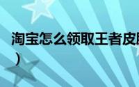 淘宝怎么领取王者皮肤（淘宝怎么领取淘金币）