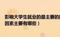 影响大学生就业的最主要的因素是什么（影响大学生就业的因素主要有哪些）