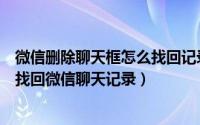 微信删除聊天框怎么找回记录（我把微信聊天框删除了怎样找回微信聊天记录）