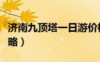 济南九顶塔一日游价格（济南九顶塔一日游攻略）