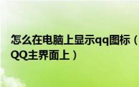 怎么在电脑上显示qq图标（怎样将电脑QQ邮箱图标显示在QQ主界面上）