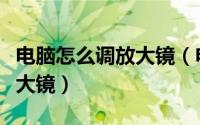 电脑怎么调放大镜（电脑屏幕怎么放大使用放大镜）