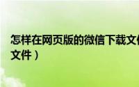 怎样在网页版的微信下载文件夹（微信网页版怎么下载保存文件）