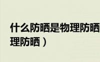 什么防晒是物理防晒（3步让你知道什么是物理防晒）