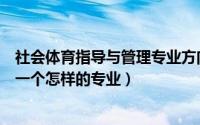 社会体育指导与管理专业方向（社会体育指导与管理专业是一个怎样的专业）