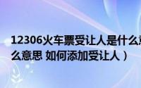 12306火车票受让人是什么意思（12306订票中受让人是什么意思 如何添加受让人）